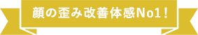 顔の歪み改善体感No1！